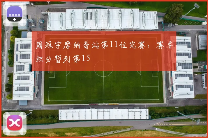 周冠宇摩纳哥站第11位完赛,赛季积分暂列第15