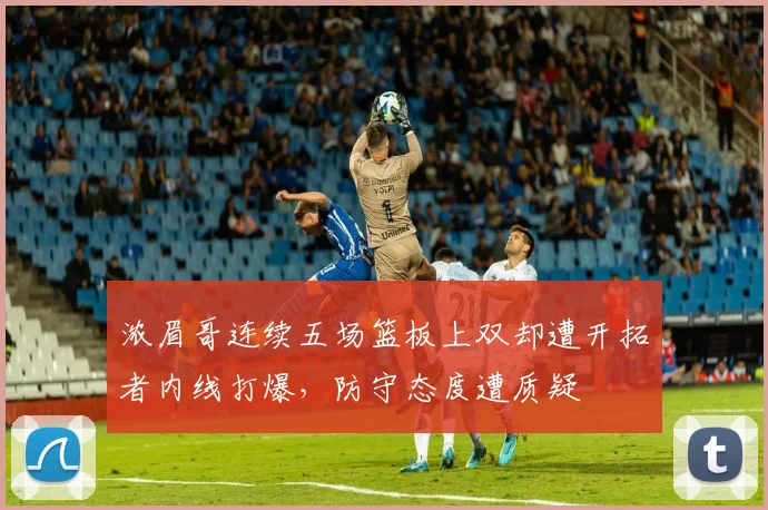 浓眉哥连续五场篮板上双却遭开拓者内线打爆，防守态度遭质疑