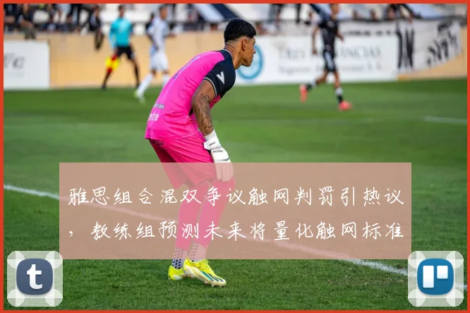 雅思组合混双争议触网判罚引热议，教练组预测未来将量化触网标准