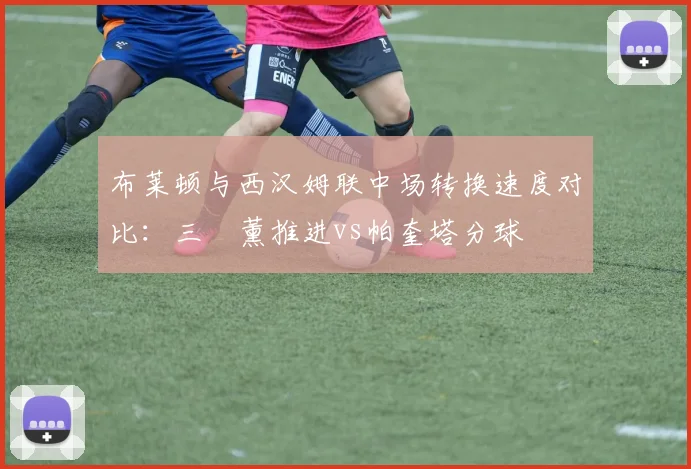 布莱顿与西汉姆联中场转换速度对比：三笘薰推进vs帕奎塔分球
