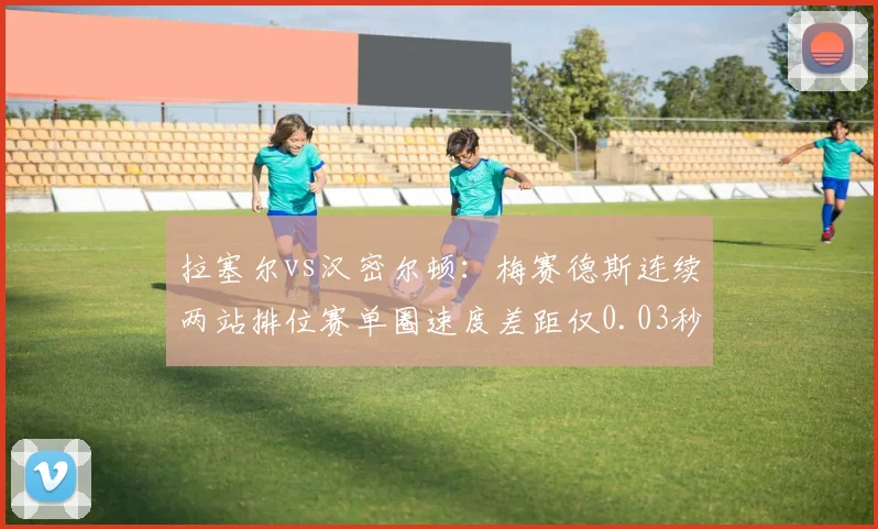 拉塞尔vs汉密尔顿:梅赛德斯连续两站排位赛单圈速度差距仅0.03秒