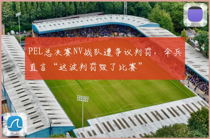 PEL总决赛NV战队遭争议判罚,伞兵直言“这波判罚毁了比赛”