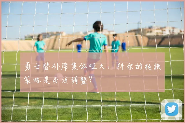 勇士替补席集体哑火，科尔的轮换策略是否该调整？
