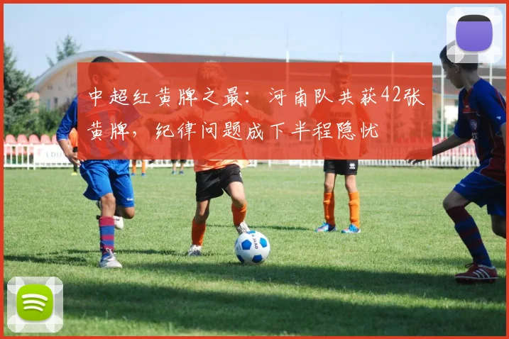 中超红黄牌之最：河南队共获42张黄牌，纪律问题成下半程隐忧