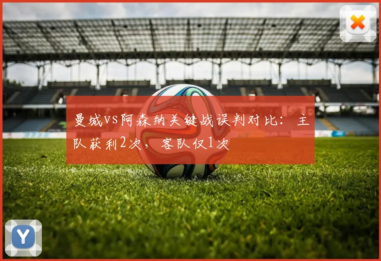 曼城vs阿森纳关键战误判对比：主队获利2次，客队仅1次