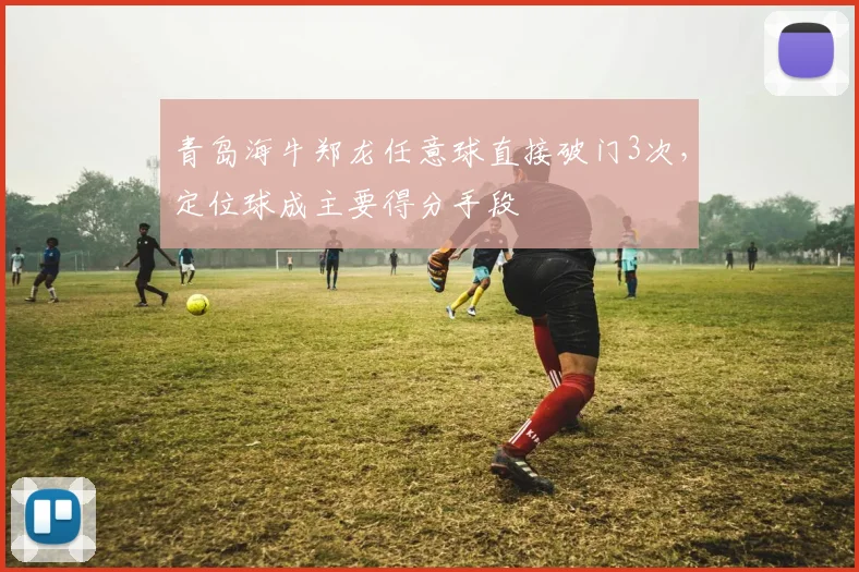 青岛海牛郑龙任意球直接破门3次，定位球成主要得分手段