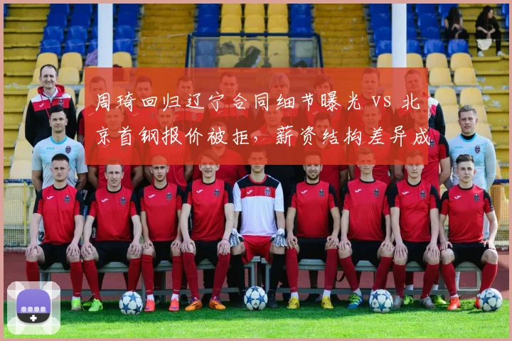 周琦回归辽宁合同细节曝光 vs 北京首钢报价被拒，薪资结构差异成关键