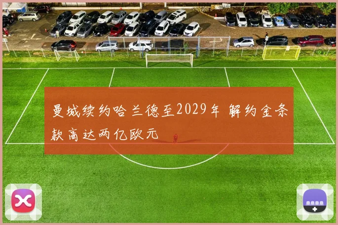曼城续约哈兰德至2029年 解约金条款高达两亿欧元