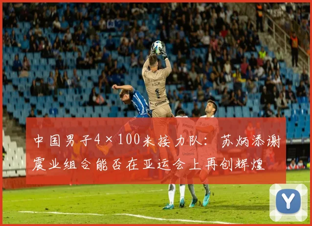 中国男子4×100米接力队：苏炳添谢震业组合能否在亚运会上再创辉煌