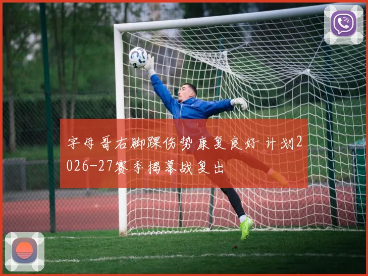 字母哥右脚踝伤势康复良好 计划2026-27赛季揭幕战复出