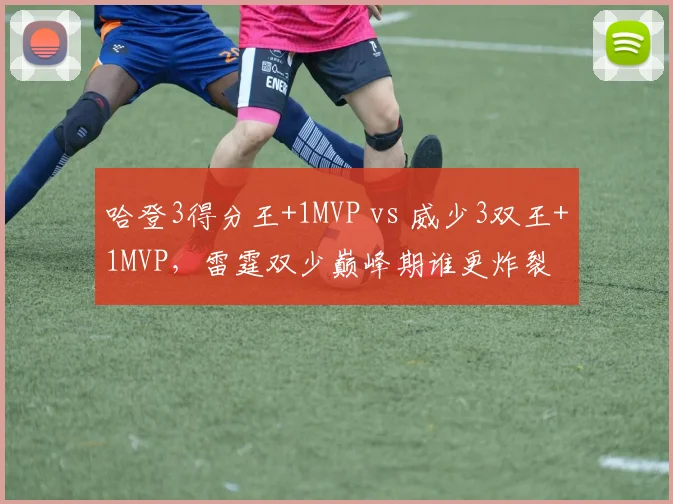 哈登3得分王+1MVP vs 威少3双王+1MVP，雷霆双少巅峰期谁更炸裂