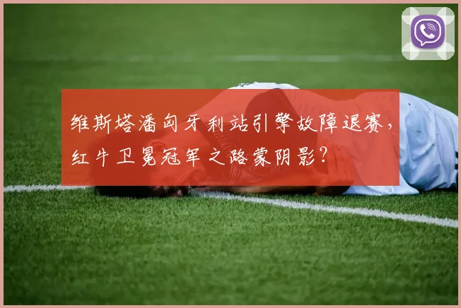 维斯塔潘匈牙利站引擎故障退赛，红牛卫冕冠军之路蒙阴影？