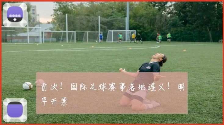 首次！国际足球赛事落地遵义！明早开票