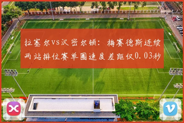 拉塞尔vs汉密尔顿:梅赛德斯连续两站排位赛单圈速度差距仅0.03秒