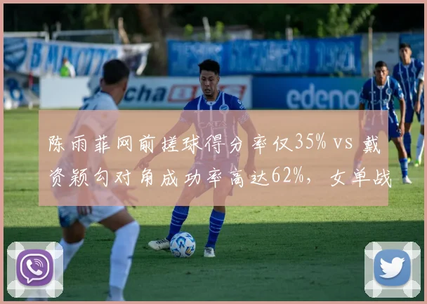 陈雨菲网前搓球得分率仅35% vs 戴资颖勾对角成功率高达62%，女单战术博弈呈现新格局