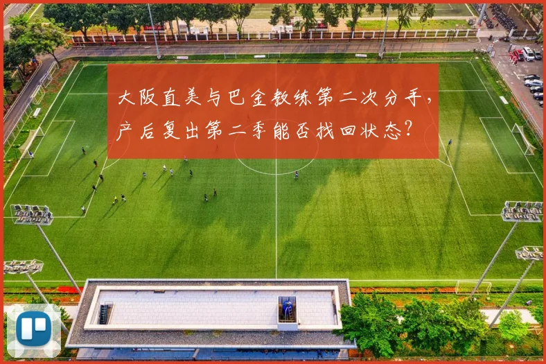 大阪直美与巴金教练第二次分手,产后复出第二季能否找回状态?