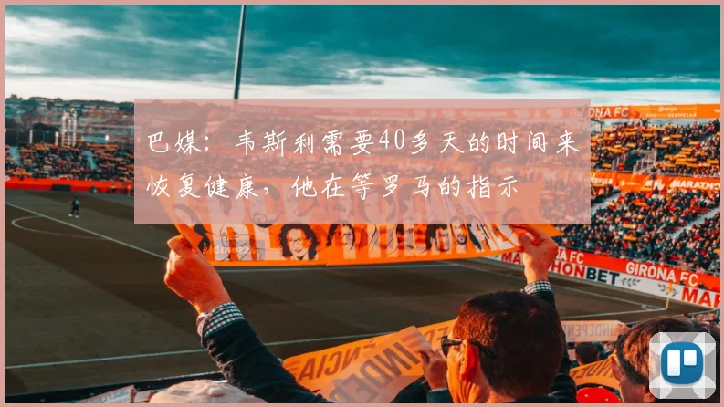 巴媒：韦斯利需要40多天的时间来恢复健康，他在等罗马的指示