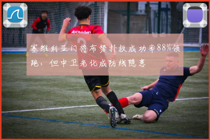塞维利亚门将布努扑救成功率88%领跑，但中卫老化成防线隐患